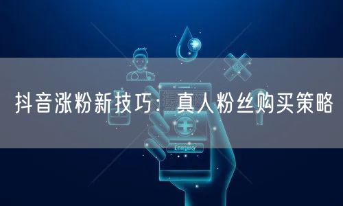 抖音涨粉新技巧：真人粉丝购买策略