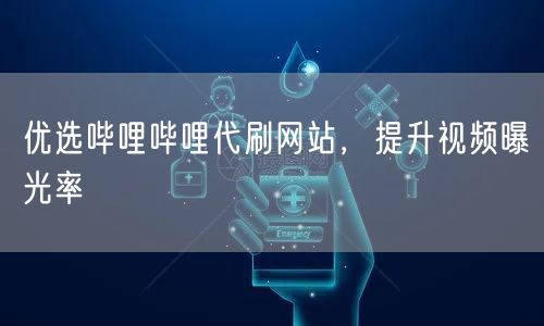 优选哔哩哔哩代刷网站，提升视频曝光率