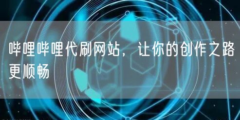 哔哩哔哩代刷网站，让你的创作之路更顺畅