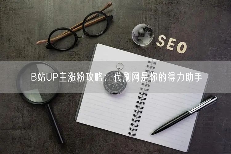 B站UP主涨粉攻略：代刷网是你的得力助手