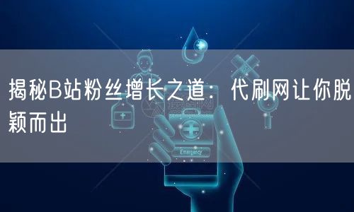 揭秘B站粉丝增长之道：代刷网让你脱颖而出