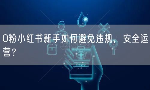 0粉小红书新手如何避免违规，安全运营？