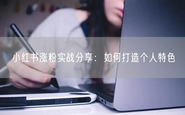 小红书涨粉实战分享：如何打造个人特色