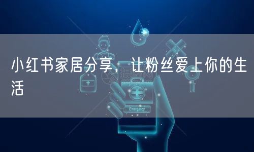 小红书家居分享，让粉丝爱上你的生活