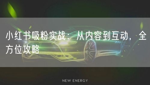 小红书吸粉实战：从内容到互动，全方位攻略
