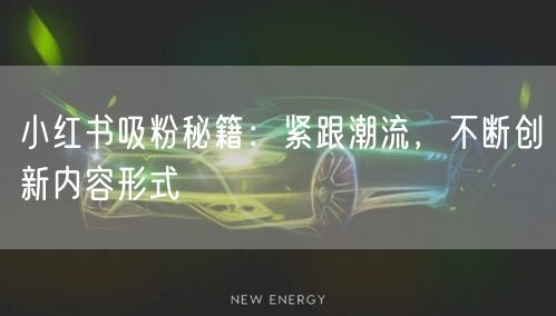 小红书吸粉秘籍：紧跟潮流，不断创新内容形式