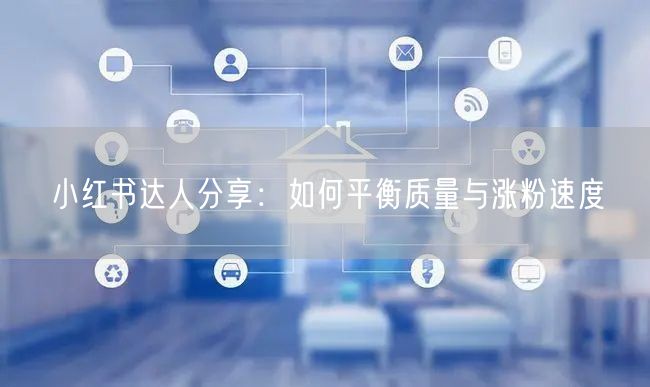 小红书达人分享：如何平衡质量与涨粉速度