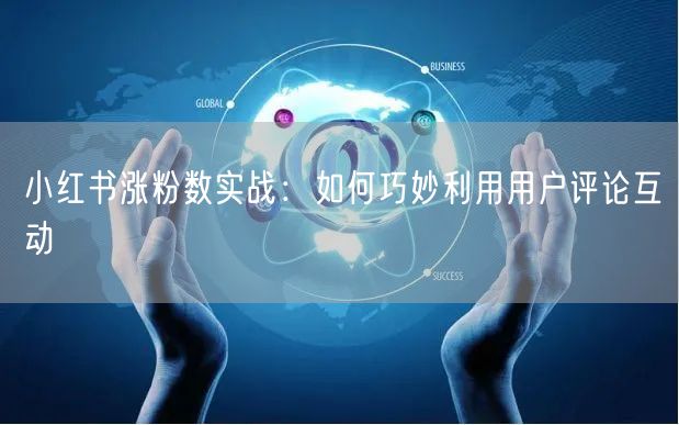 小红书涨粉数实战：如何巧妙利用用户评论互动