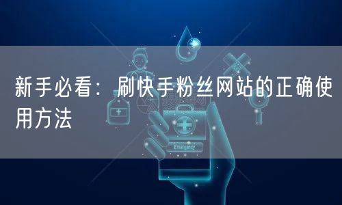 新手必看：刷快手粉丝网站的正确使用方法