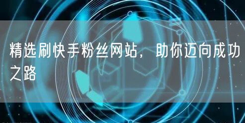 精选刷快手粉丝网站，助你迈向成功之路
