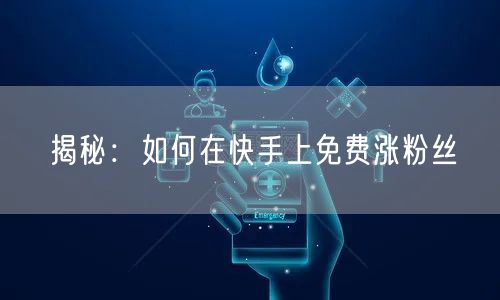 揭秘：如何在快手上免费涨粉丝