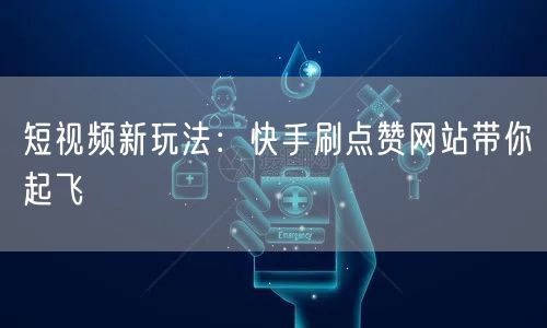 短视频新玩法：快手刷点赞网站带你起飞