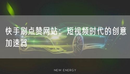 快手刷点赞网站：短视频时代的创意加速器