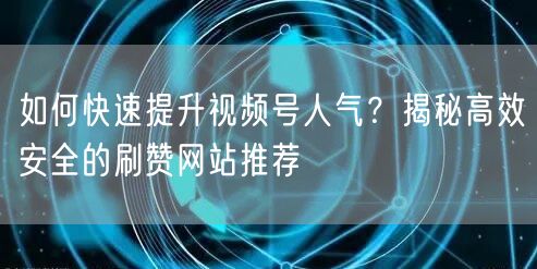 如何快速提升视频号人气？揭秘高效安全的刷赞网站推荐