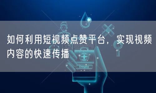 如何利用短视频点赞平台，实现视频内容的快速传播