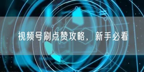 视频号刷点赞攻略，新手必看