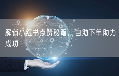 解锁小红书点赞秘籍，自助下单助力成功