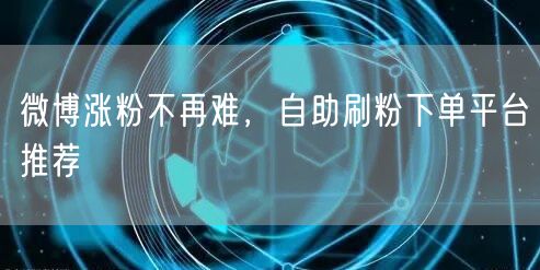 微博涨粉不再难，自助刷粉下单平台推荐
