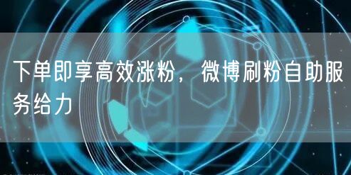 下单即享高效涨粉，微博刷粉自助服务给力