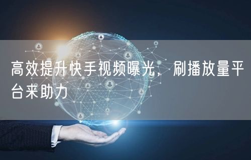 高效提升快手视频曝光，刷播放量平台来助力