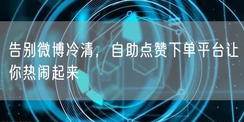 告别微博冷清，自助点赞下单平台让你热闹起来